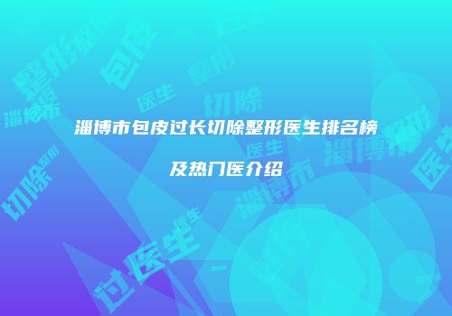 淄博市包皮过长切除整形医生排名榜及热门医介绍