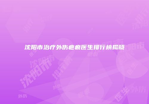 沈阳市治疗外伤疤痕医生排行榜揭晓