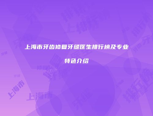 上海市牙齿修复牙缝医生排行榜及专业特色介绍