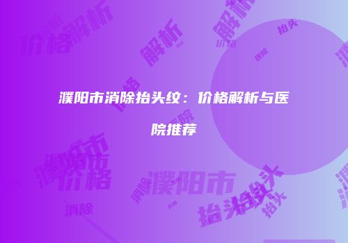 濮阳市消除抬头纹：价格解析与医院推荐