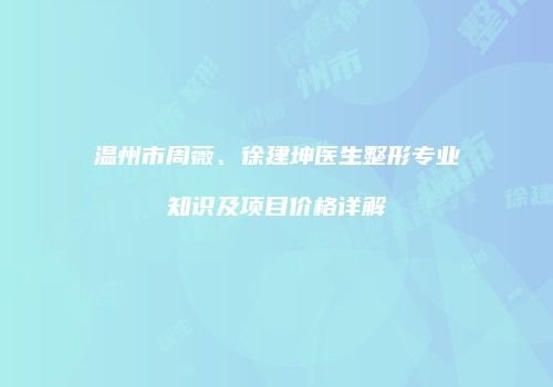 温州市周薇、徐建坤医生整形专业知识及项目价格详解