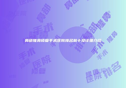鼻部隆鼻修复手术医院排名前十及详细介绍