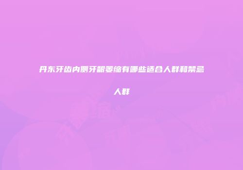 丹东牙齿内侧牙龈萎缩有哪些适合人群和禁忌人群