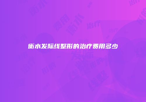 衡水发际线整形的治疗费用多少