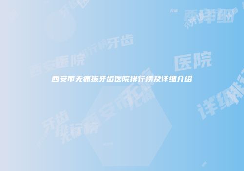 西安市无痛拔牙齿医院排行榜及详细介绍
