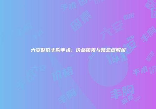 六安整形丰胸手术：价格因素与禁忌症解析