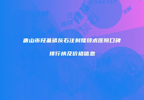 唐山市羟基磷灰石注射隆颏术医院口碑排行榜及价格信息