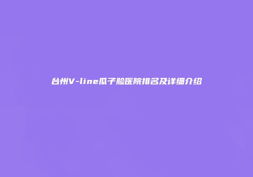 台州V-line瓜子脸医院排名及详细介绍