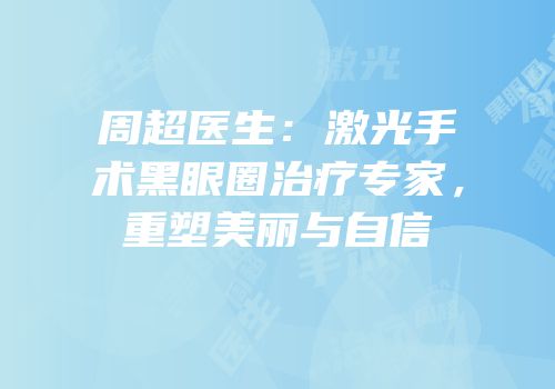周超医生：激光手术黑眼圈治疗专家，重塑美丽与自信