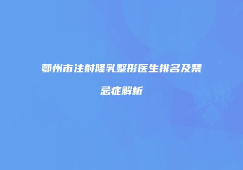 鄂州市注射隆乳整形医生排名及禁忌症解析