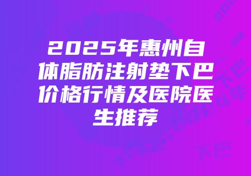 2025年惠州自体脂肪注射垫下巴价格行情及医院医生推荐