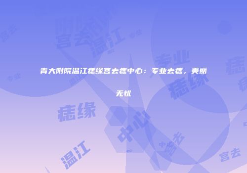 青大附院温江痣缘宫去痣中心：专业去痣，美丽无忧