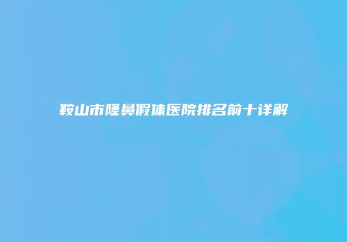 鞍山市隆鼻假体医院排名前十详解