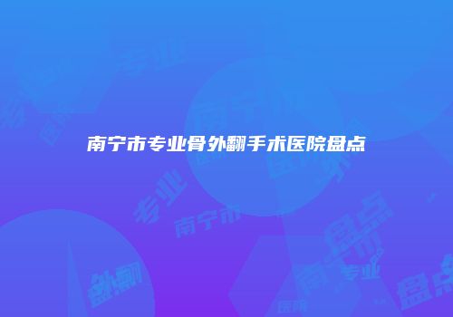 南宁市专业骨外翻手术医院盘点