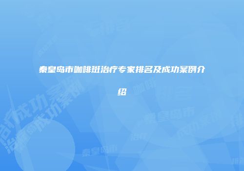 秦皇岛市咖啡斑治疗专家排名及成功案例介绍