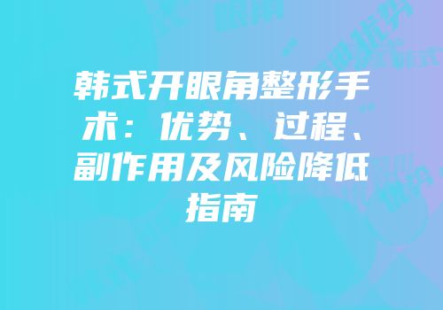 韩式开眼角整形手术：优势、过程、副作用及风险降低指南