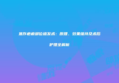 焦作疤痕部位植发术：原理、效果维持及术后护理全解析