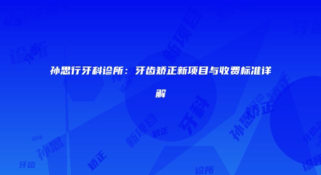 孙思行牙科诊所：牙齿矫正新项目与收费标准详解