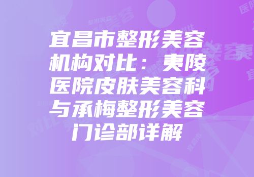 宜昌市整形美容机构对比：夷陵医院皮肤美容科与承梅整形美容门诊部详解