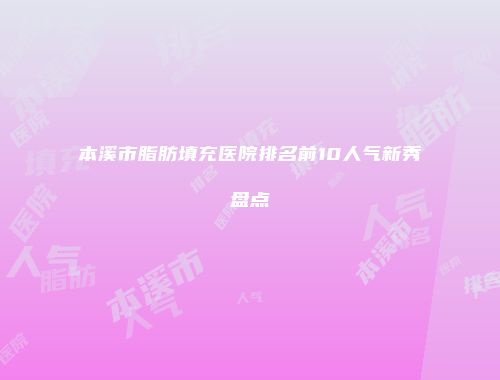本溪市脂肪填充医院排名前10人气新秀盘点