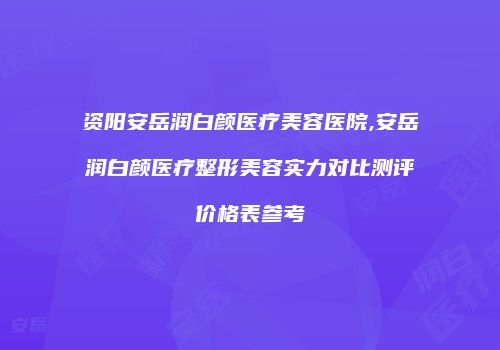 资阳安岳润白颜医疗美容医院,安岳润白颜医疗整形美容实力对比测评价格表参考
