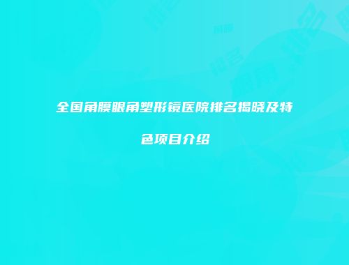 全国角膜眼角塑形镜医院排名揭晓及特色项目介绍