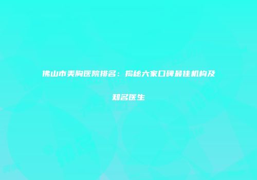 佛山市美胸医院排名：揭秘六家口碑最佳机构及知名医生