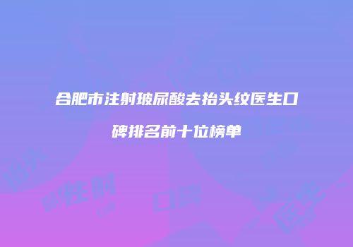 合肥市注射玻尿酸去抬头纹医生口碑排名前十位榜单