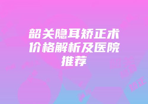 韶关隐耳矫正术价格解析及医院推荐