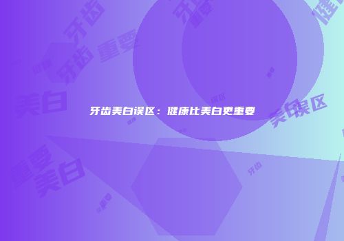 牙齿美白误区：健康比美白更重要