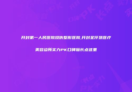 开封第一人民医院烧伤整形医院,开封圣仟慧医疗美容诊所实力PK口碑擅长点这里