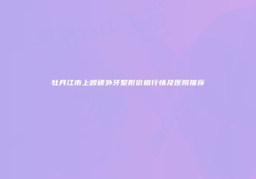 牡丹江市上颌额外牙整形价格行情及医院推荐