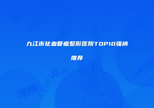 九江市祛血管瘤整形医院TOP10强榜推荐