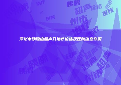 漳州市胰腺癌超声刀治疗价格及医院信息详解