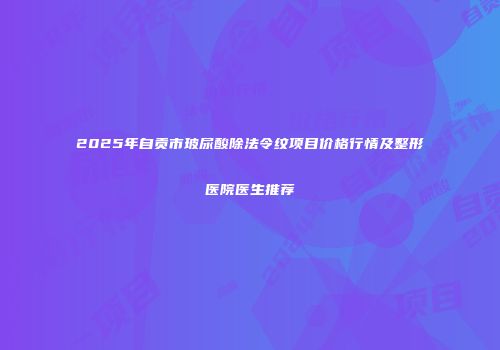 2025年自贡市玻尿酸除法令纹项目价格行情及整形医院医生推荐