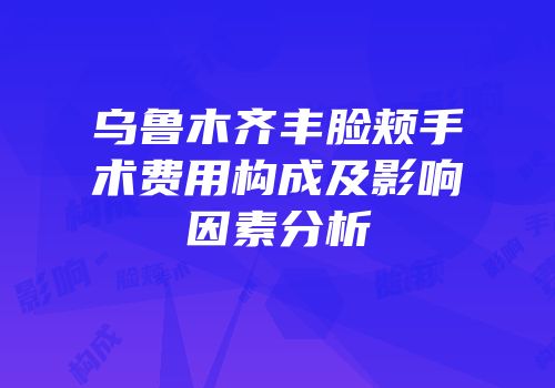 乌鲁木齐丰脸颊手术费用构成及影响因素分析