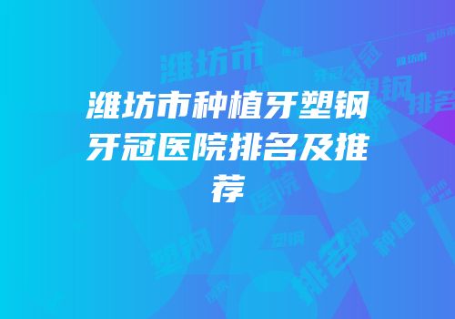 潍坊市种植牙塑钢牙冠医院排名及推荐