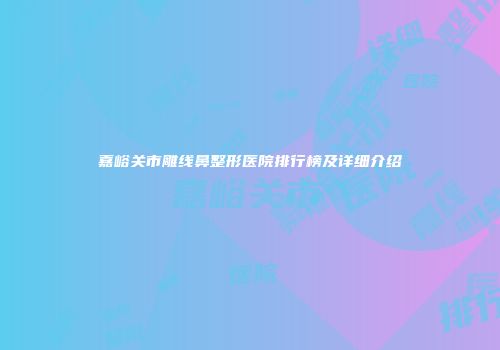嘉峪关市雕线鼻整形医院排行榜及详细介绍