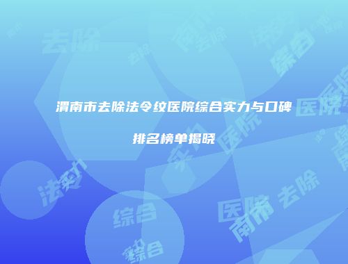 渭南市去除法令纹医院综合实力与口碑排名榜单揭晓