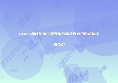 2025年咸阳市洗牙牙齿价格及各大口腔机构详细介绍