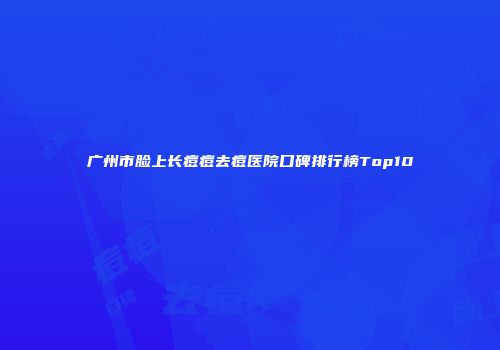 广州市脸上长痘痘去痘医院口碑排行榜Top10