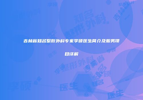 吉林省知名整形外科专家李硕医生简介及服务项目详解