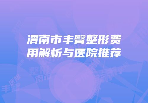 渭南市丰臀整形费用解析与医院推荐