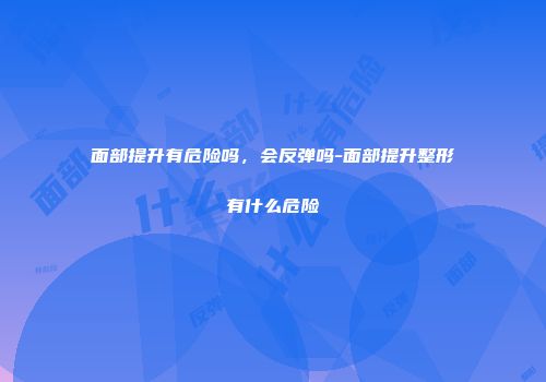 面部提升有危险吗，会反弹吗-面部提升整形有什么危险