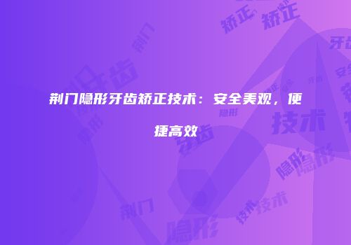 荆门隐形牙齿矫正技术：安全美观，便捷高效