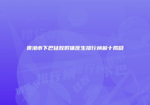 贵港市下巴硅胶假体医生排行榜前十揭晓