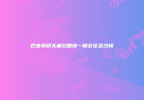 巴音郭楞无痛双眼皮一般会花多少钱