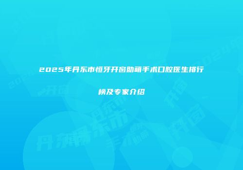 2025年丹东市恒牙开窗助萌手术口腔医生排行榜及专家介绍