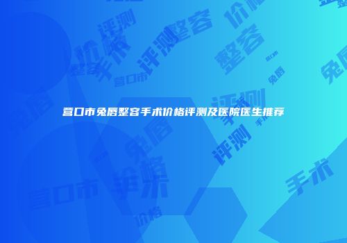 营口市兔唇整容手术价格评测及医院医生推荐