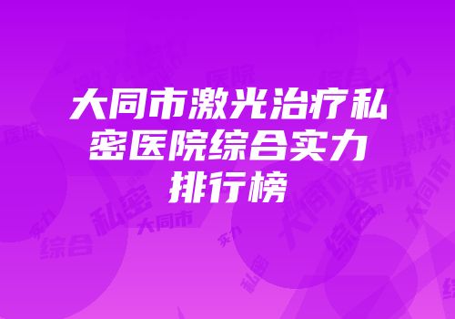 大同市激光治疗私密医院综合实力排行榜